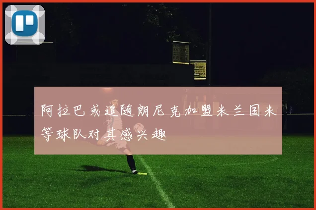 阿拉巴或追随朗尼克加盟米兰国米等球队对其感兴趣