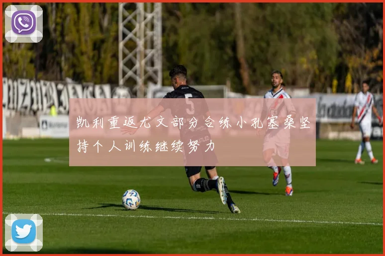 凯利重返尤文部分合练小孔塞桑坚持个人训练继续努力
