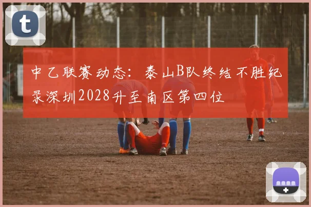 中乙联赛动态：泰山B队终结不胜纪录深圳2028升至南区第四位