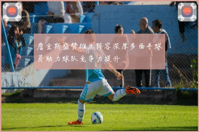 詹金斯盛赞雄鹿阵容深厚多面手球员助力球队竞争力提升