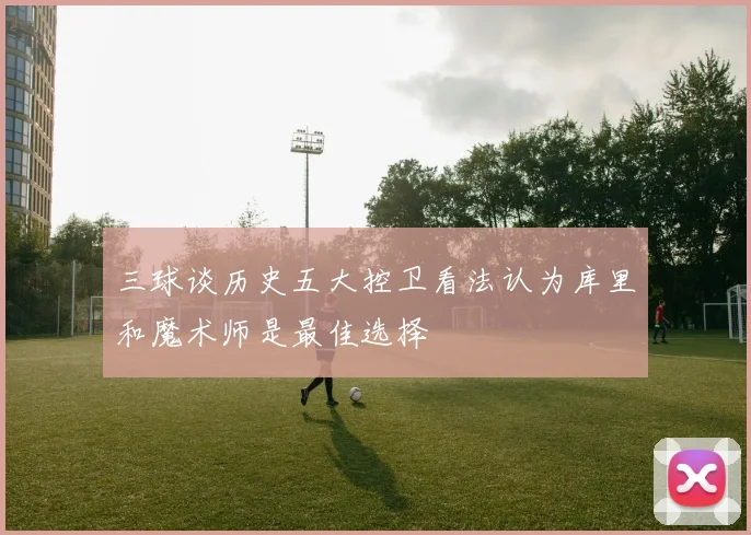 三球谈历史五大控卫看法认为库里和魔术师是最佳选择