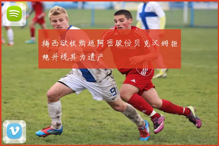 梅西欲收购迈阿密股份贝克汉姆拒绝并视其为遗产