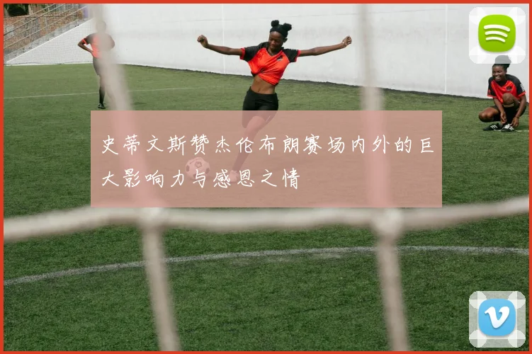 史蒂文斯赞杰伦布朗赛场内外的巨大影响力与感恩之情