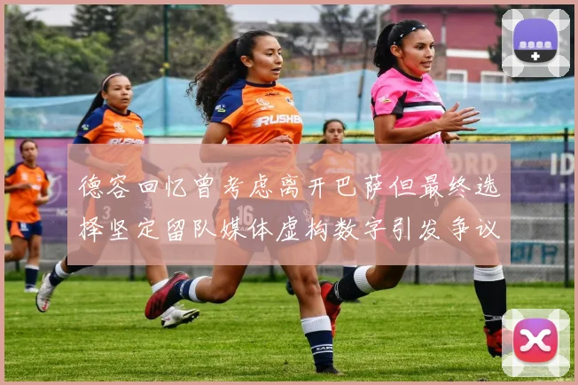 德容回忆曾考虑离开巴萨但最终选择坚定留队媒体虚构数字引发争议