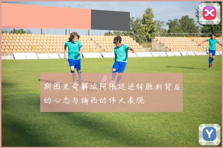 斯图里奇解读阿根廷逆转胜利背后的心态与梅西的伟大表现