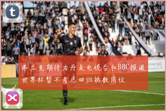 弗兰克期待为丹麦电视台和BBC报道世界杯暂不考虑回归执教岗位