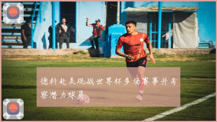 德科赴美观战世界杯多场赛事并考察潜力球员