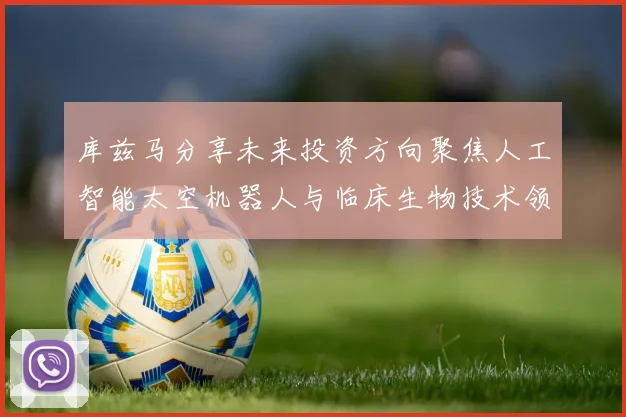 库兹马分享未来投资方向聚焦人工智能太空机器人与临床生物技术领域