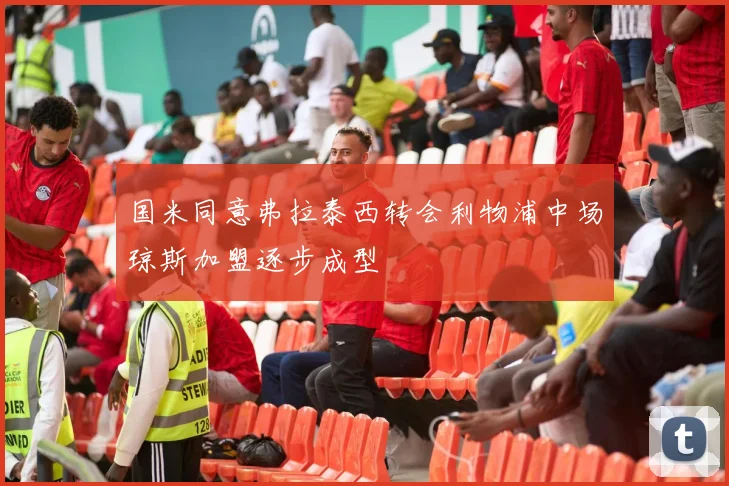 国米同意弗拉泰西转会利物浦中场琼斯加盟逐步成型