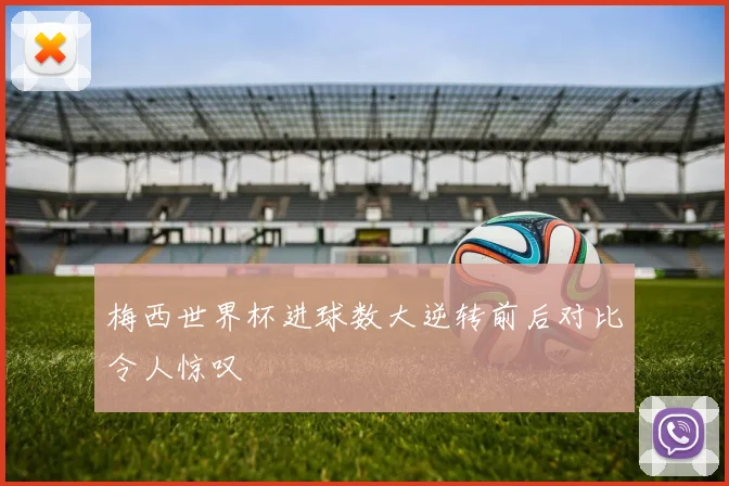 梅西世界杯进球数大逆转前后对比令人惊叹