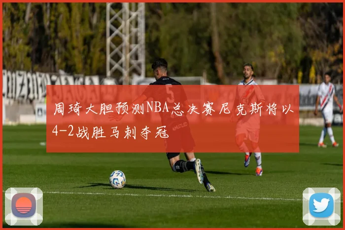 周琦大胆预测NBA总决赛尼克斯将以4-2战胜马刺夺冠