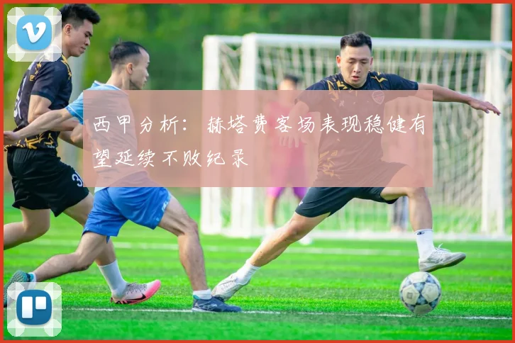 西甲分析：赫塔费客场表现稳健有望延续不败纪录