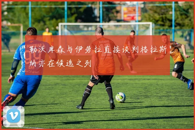 勒沃库森与伊劳拉直接谈判格拉斯纳亦在候选之列