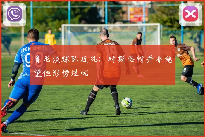 鲁尼谈球队近况：对斯洛特并非绝望但形势堪忧