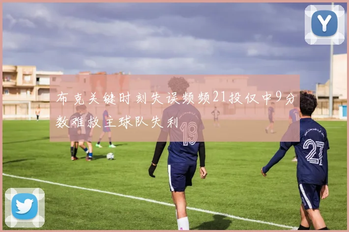 布克关键时刻失误频频21投仅中9分数难救主球队失利