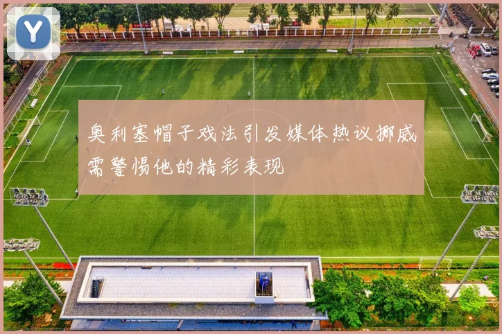 奥利塞帽子戏法引发媒体热议挪威需警惕他的精彩表现