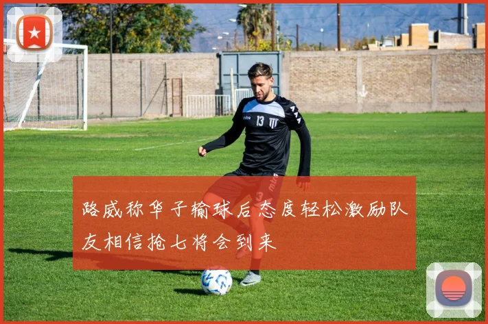 路威称华子输球后态度轻松激励队友相信抢七将会到来
