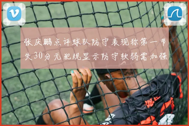 张庆鹏点评球队防守表现称第一节失30分无犯规显示防守软弱需加强