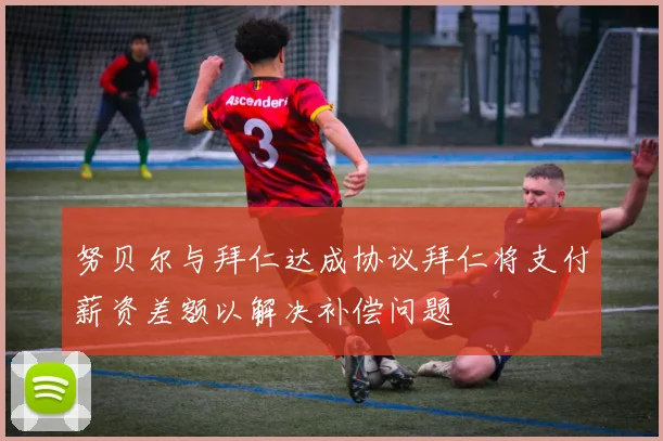 努贝尔与拜仁达成协议拜仁将支付薪资差额以解决补偿问题