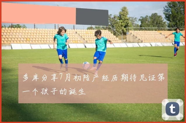 多库分享7月初陪产经历期待见证第一个孩子的诞生