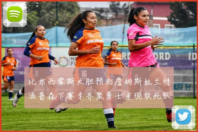 比尔西蒙斯大胆预测詹姆斯杜兰特汤普森下赛季齐聚勇士重现敢死队辉煌