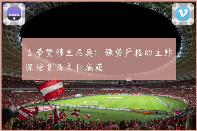 古蒂赞穆里尼奥：强势严格的主帅深谙皇马文化底蕴