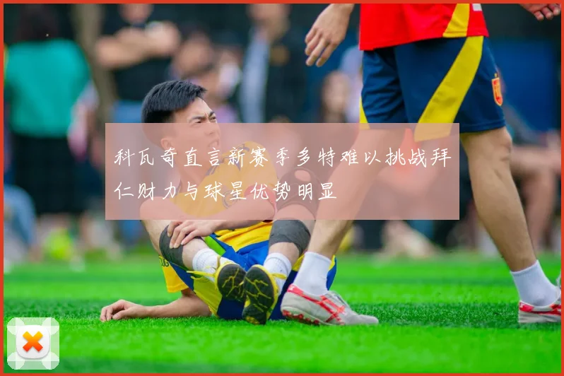 科瓦奇直言新赛季多特难以挑战拜仁财力与球星优势明显