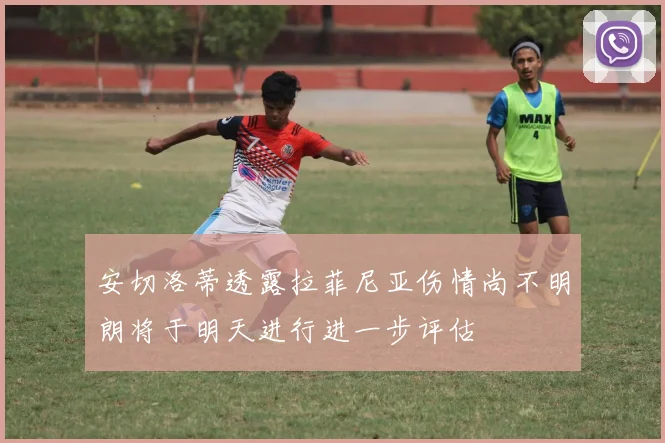 安切洛蒂透露拉菲尼亚伤情尚不明朗将于明天进行进一步评估