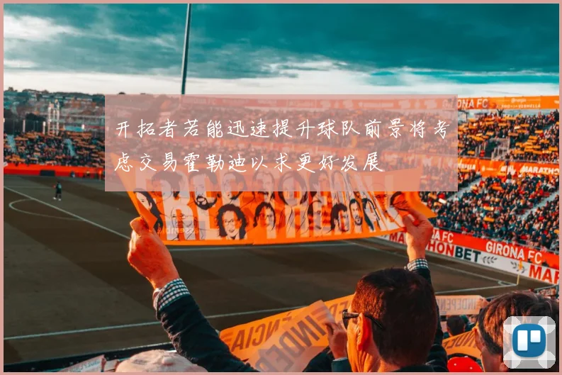 开拓者若能迅速提升球队前景将考虑交易霍勒迪以求更好发展