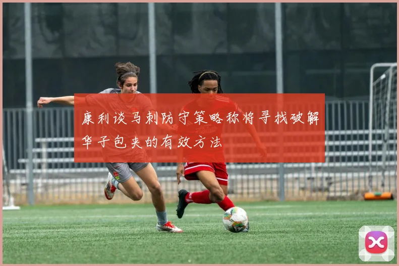 康利谈马刺防守策略称将寻找破解华子包夹的有效方法