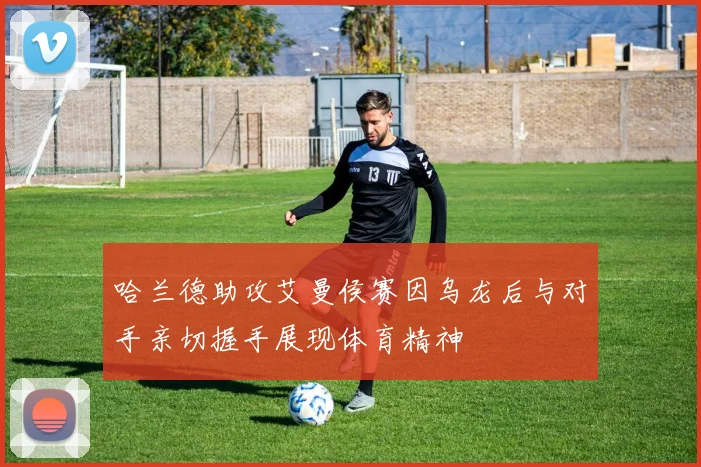 哈兰德助攻艾曼侯赛因乌龙后与对手亲切握手展现体育精神