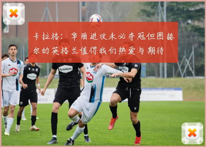 卡拉格：华丽进攻未必夺冠但图赫尔的英格兰值得我们热爱与期待