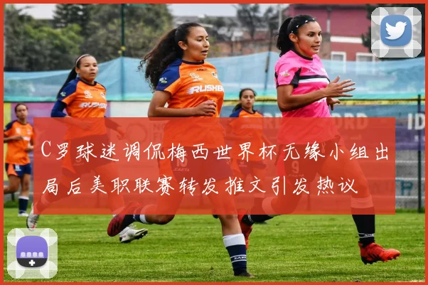 C罗球迷调侃梅西世界杯无缘小组出局后美职联赛转发推文引发热议