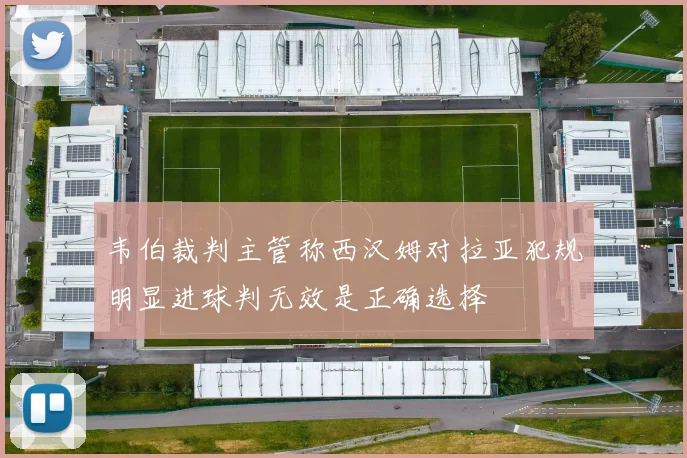 韦伯裁判主管称西汉姆对拉亚犯规明显进球判无效是正确选择