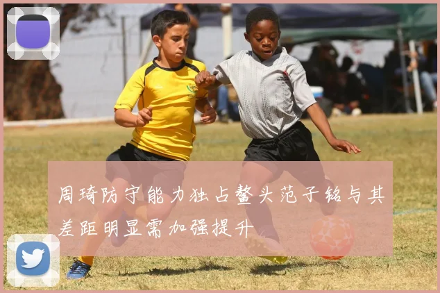 周琦防守能力独占鳌头范子铭与其差距明显需加强提升