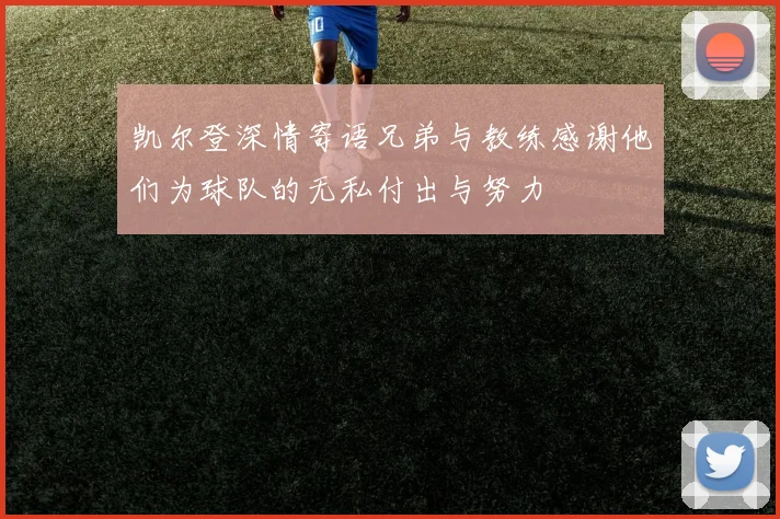 凯尔登深情寄语兄弟与教练感谢他们为球队的无私付出与努力